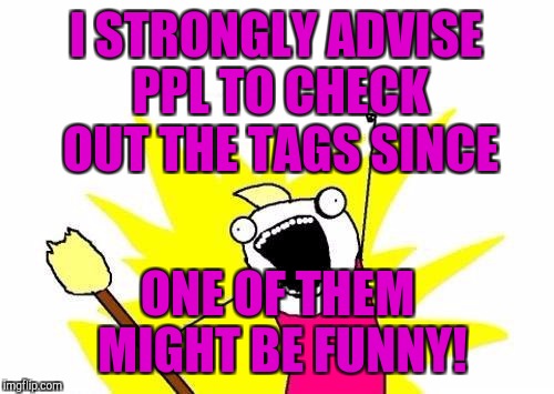 X All The Y Meme | I STRONGLY ADVISE PPL TO CHECK OUT THE TAGS SINCE ONE OF THEM MIGHT BE FUNNY! | image tagged in memes,x all the y | made w/ Imgflip meme maker