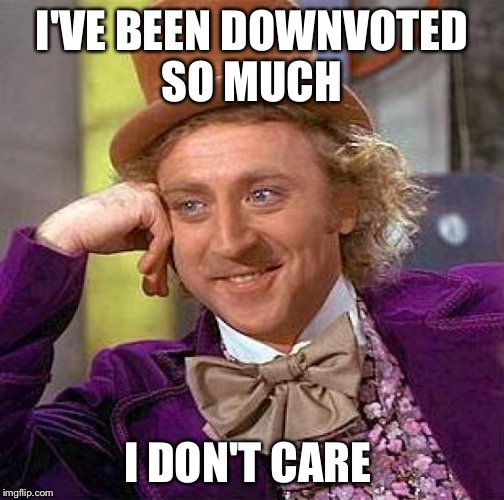 Creepy Condescending Wonka | I'VE BEEN DOWNVOTED SO MUCH; I DON'T CARE | image tagged in memes,creepy condescending wonka | made w/ Imgflip meme maker