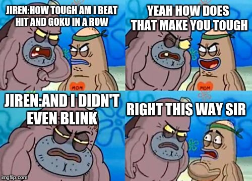 How Tough Are You | YEAH HOW DOES THAT MAKE YOU TOUGH; JIREN:HOW TOUGH AM I BEAT HIT AND GOKU IN A ROW; JIREN:AND I DIDN'T EVEN BLINK; RIGHT THIS WAY SIR | image tagged in memes,how tough are you | made w/ Imgflip meme maker