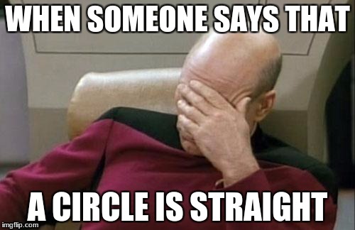 Captain Picard Facepalm Meme | WHEN SOMEONE SAYS THAT; A CIRCLE IS STRAIGHT | image tagged in memes,captain picard facepalm | made w/ Imgflip meme maker