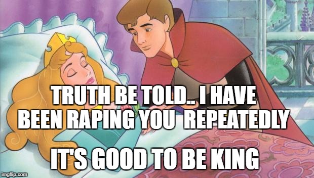 Sleeping Beauty | TRUTH BE TOLD.. I HAVE BEEN RAPING YOU  REPEATEDLY; IT'S GOOD TO BE KING | image tagged in sleeping beauty | made w/ Imgflip meme maker