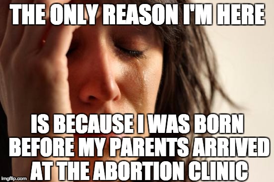 First World Problems Meme | THE ONLY REASON I'M HERE; IS BECAUSE I WAS BORN BEFORE MY PARENTS ARRIVED AT THE ABORTION CLINIC | image tagged in memes,first world problems | made w/ Imgflip meme maker