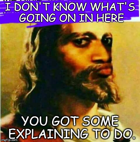 God is not approving of your shit. | I DON'T KNOW WHAT'S GOING ON IN HERE; YOU GOT SOME EXPLAINING TO DO. | image tagged in funny,god,silly,atheism | made w/ Imgflip meme maker