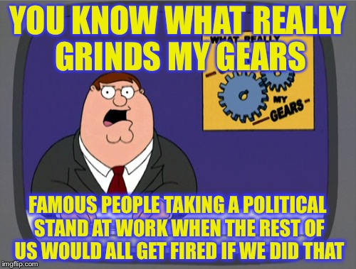 Peter Griffin News | YOU KNOW WHAT REALLY GRINDS MY GEARS; FAMOUS PEOPLE TAKING A POLITICAL STAND AT WORK WHEN THE REST OF US WOULD ALL GET FIRED IF WE DID THAT | image tagged in memes,peter griffin news | made w/ Imgflip meme maker