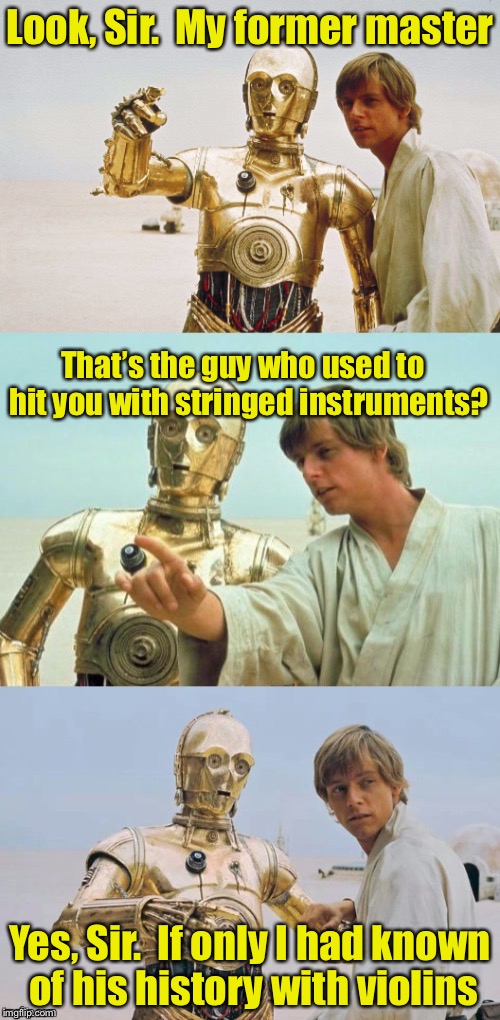 Bad Pun R2D2 | Look, Sir.  My former master; That’s the guy who used to  hit you with stringed instruments? Yes, Sir.  If only I had known of his history with violins | image tagged in bad pun luke skywalker,memes,violins | made w/ Imgflip meme maker