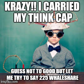 KRAZY!! I CARRIED MY THINK CAP; GUESS NOT TO GOOD BUT LET ME TRY TO SAY 225 WHALESHARE | made w/ Imgflip meme maker