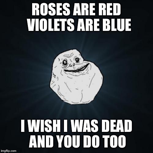 Basically how it’s like to hate yourself and have no confidence. :’) | ROSES ARE RED 
VIOLETS ARE BLUE; I WISH I WAS DEAD 
AND YOU DO TOO | image tagged in memes,forever alone | made w/ Imgflip meme maker