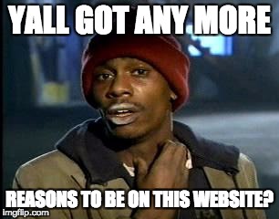 Y'all Got Any More Of That Meme | YALL GOT ANY MORE; REASONS TO BE ON THIS WEBSITE? | image tagged in memes,yall got any more of | made w/ Imgflip meme maker