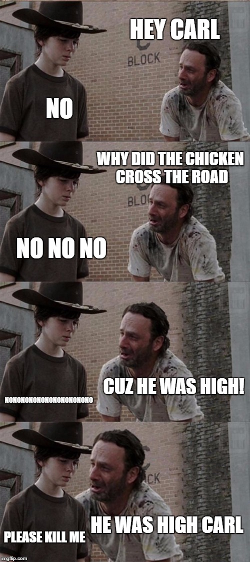 Rick and Carl Long | HEY CARL; NO; WHY DID THE CHICKEN CROSS THE ROAD; NO NO NO; CUZ HE WAS HIGH! NONONONONONONONONONONO; HE WAS HIGH CARL; PLEASE KILL ME | image tagged in memes,rick and carl long | made w/ Imgflip meme maker