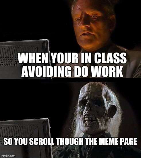 Every school day ever | WHEN YOUR IN CLASS AVOIDING DO WORK; SO YOU SCROLL THOUGH THE MEME PAGE | image tagged in memes,ill just wait here,school,dank memes | made w/ Imgflip meme maker