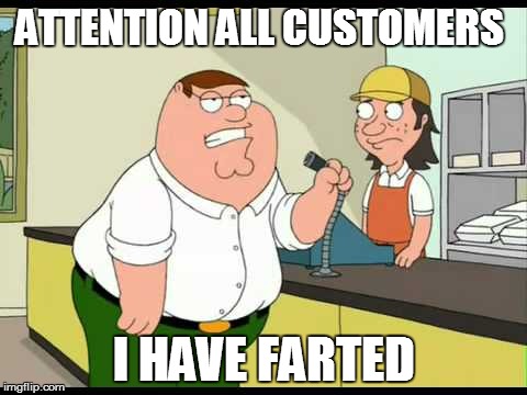 peter griffin attention all customers | ATTENTION ALL CUSTOMERS; I HAVE FARTED | image tagged in peter griffin attention all customers | made w/ Imgflip meme maker