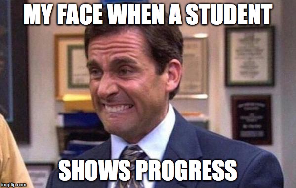 Michael Scott | MY FACE WHEN A STUDENT; SHOWS PROGRESS | image tagged in michael scott | made w/ Imgflip meme maker