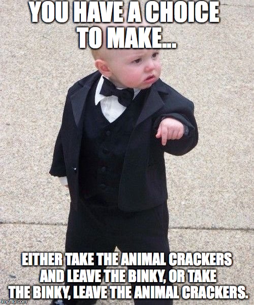 Baby Godfather | YOU HAVE A CHOICE TO MAKE... EITHER TAKE THE ANIMAL CRACKERS AND LEAVE THE BINKY, OR TAKE THE BINKY, LEAVE THE ANIMAL CRACKERS. | image tagged in memes,baby godfather | made w/ Imgflip meme maker