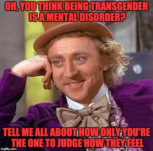 Creepy Condescending Wonka | OH, YOU THINK BEING TRANSGENDER IS A MENTAL DISORDER? TELL ME ALL ABOUT HOW ONLY YOU'RE THE ONE TO JUDGE HOW THEY FEEL | image tagged in memes,creepy condescending wonka | made w/ Imgflip meme maker