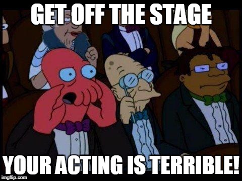 You Should Feel Bad Zoidberg | GET OFF THE STAGE; YOUR ACTING IS TERRIBLE! | image tagged in memes,you should feel bad zoidberg | made w/ Imgflip meme maker