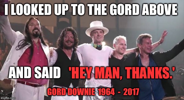 Altered Lyric From 'New Orleans Is Sinking' By The Tragically Hip :( | I LOOKED UP TO THE GORD ABOVE; AND SAID; 'HEY MAN, THANKS.'; GORD DOWNIE  1964  -  2017 | image tagged in canadian,canada,band,musician,death,song lyrics | made w/ Imgflip meme maker