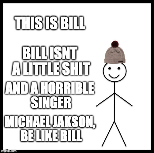 Be Like Bill | THIS IS BILL; BILL ISNT A LITTLE SHIT; AND A HORRIBLE SINGER; MICHAEL JAKSON, BE LIKE BILL | image tagged in memes,be like bill | made w/ Imgflip meme maker