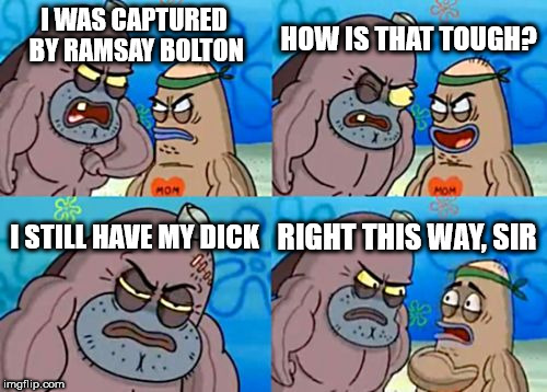 How Tough Are You | HOW IS THAT TOUGH? I WAS CAPTURED BY RAMSAY BOLTON; I STILL HAVE MY DICK; RIGHT THIS WAY, SIR | image tagged in memes,how tough are you | made w/ Imgflip meme maker