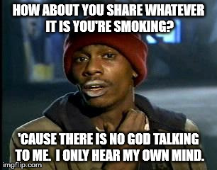 I don't hear God. | HOW ABOUT YOU SHARE WHATEVER IT IS YOU'RE SMOKING? 'CAUSE THERE IS NO GOD TALKING TO ME.  I ONLY HEAR MY OWN MIND. | image tagged in memes,yall got any more of,atheism,crackhead | made w/ Imgflip meme maker