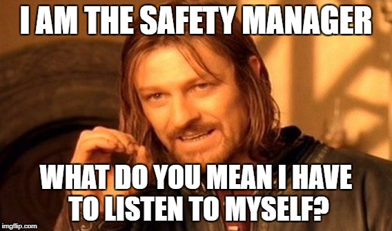 One Does Not Simply | I AM THE SAFETY MANAGER; WHAT DO YOU MEAN I HAVE TO LISTEN TO MYSELF? | image tagged in memes,one does not simply | made w/ Imgflip meme maker