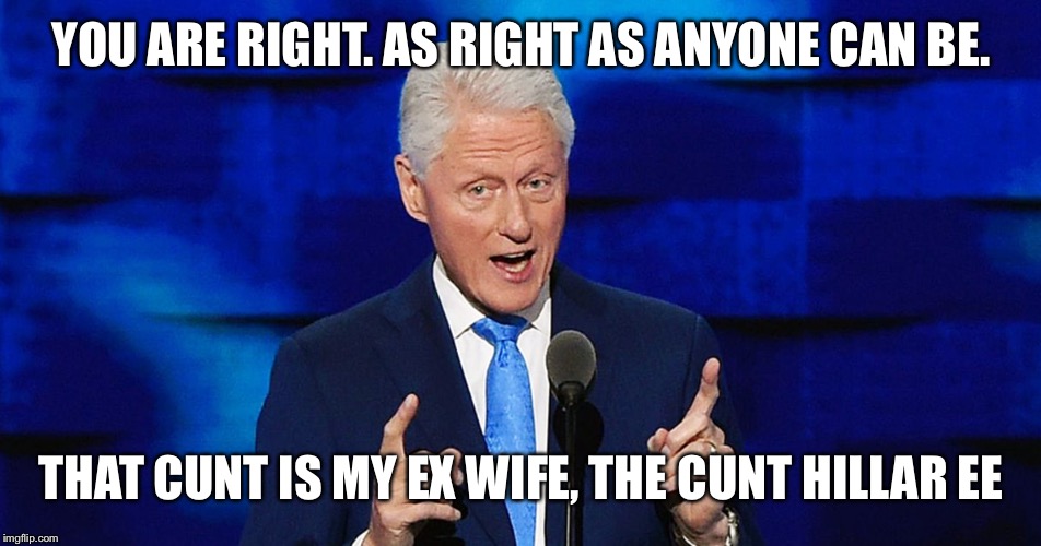 YOU ARE RIGHT. AS RIGHT AS ANYONE CAN BE. THAT C**T IS MY EX WIFE, THE C**T HILLAR EE | image tagged in bill clinton weiner | made w/ Imgflip meme maker