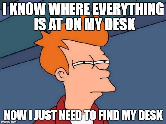 Futurama Fry Meme | I KNOW WHERE EVERYTHING IS AT ON MY DESK; NOW I JUST NEED TO FIND MY DESK | image tagged in memes,futurama fry | made w/ Imgflip meme maker