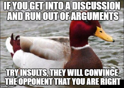 Malicious Advice Mallard | IF YOU GET INTO A DISCUSSION AND RUN OUT OF ARGUMENTS; TRY INSULTS, THEY WILL CONVINCE THE OPPONENT THAT YOU ARE RIGHT | image tagged in memes,malicious advice mallard | made w/ Imgflip meme maker