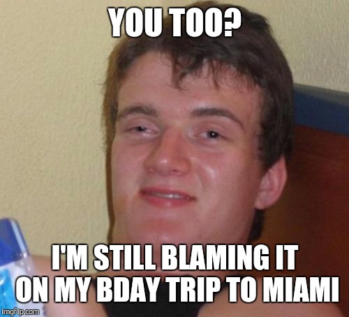 10 Guy Meme | YOU TOO? I'M STILL BLAMING IT ON MY BDAY TRIP TO MIAMI | image tagged in memes,10 guy | made w/ Imgflip meme maker