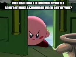 Pissed off Kirby | EVER HAD THAT FEELING WHEN YOU SEE SOMEONE MAKE A GROUNDED VIDEO OUT OF YOU? | image tagged in pissed off kirby | made w/ Imgflip meme maker