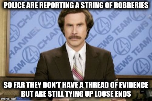 Ron Burgundy Meme | POLICE ARE REPORTING A STRING OF ROBBERIES; SO FAR THEY DON'T HAVE A THREAD OF EVIDENCE BUT ARE STILL TYING UP LOOSE ENDS | image tagged in memes,ron burgundy | made w/ Imgflip meme maker