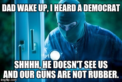 Criminal | DAD WAKE UP, I HEARD A DEMOCRAT; SHHHH, HE DOESN'T SEE US AND OUR GUNS ARE NOT RUBBER. | image tagged in criminal | made w/ Imgflip meme maker