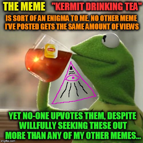 Almost an illuminati mystery... | "KERMIT DRINKING TEA"; THE MEME; IS SORT OF AN ENIGMA TO ME. NO OTHER MEME I'VE POSTED GETS THE SAME AMOUNT OF VIEWS; YET NO-ONE UPVOTES THEM, DESPITE WILLFULLY SEEKING THESE OUT MORE THAN ANY OF MY OTHER MEMES... | image tagged in memes,but thats none of my business,kermit the frog,illuminati | made w/ Imgflip meme maker