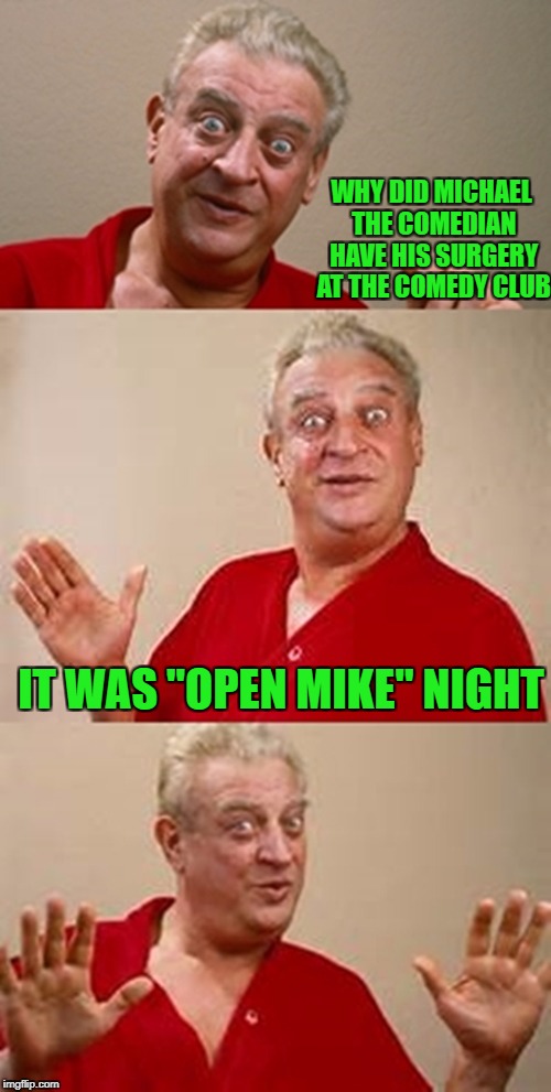 Ba-dum-dum-tsss!!! | WHY DID MICHAEL THE COMEDIAN HAVE HIS SURGERY AT THE COMEDY CLUB; IT WAS "OPEN MIKE" NIGHT | image tagged in bad pun dangerfield,memes,bad puns,funny,rodney dangerfield,puns | made w/ Imgflip meme maker