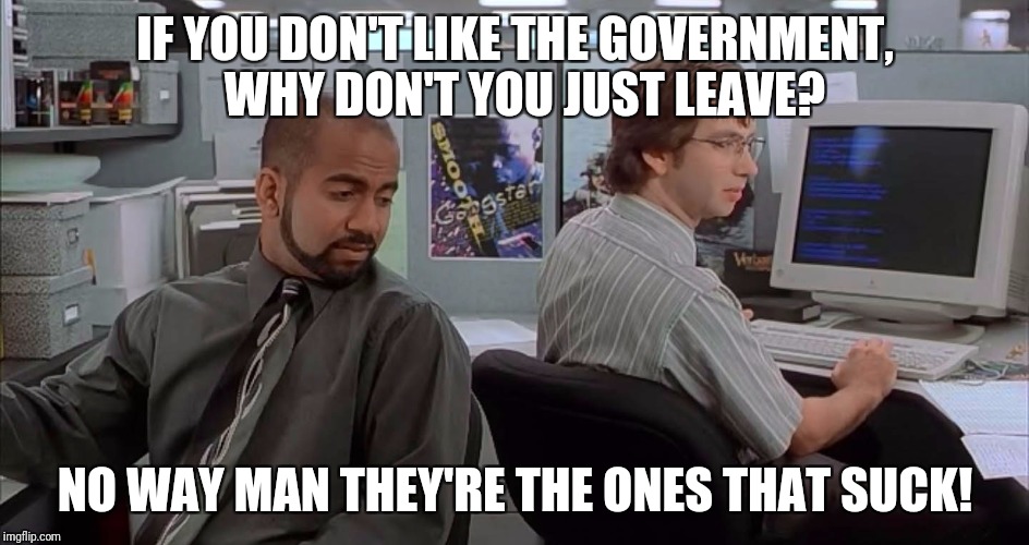 Office Space: Ones who suck | IF YOU DON'T LIKE THE GOVERNMENT,  WHY DON'T YOU JUST LEAVE? NO WAY MAN THEY'RE THE ONES THAT SUCK! | image tagged in office space ones who suck | made w/ Imgflip meme maker
