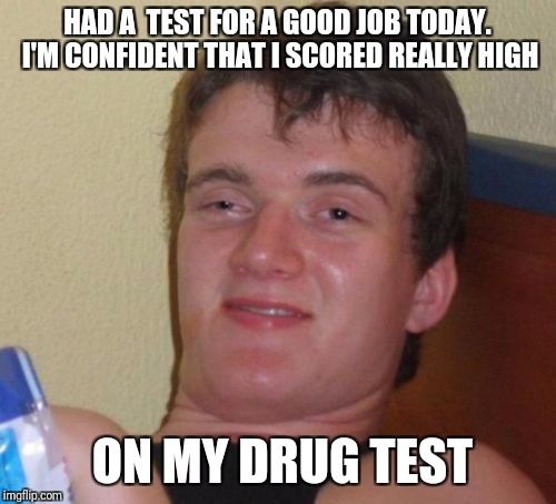 10 Guy Meme | HAD A  TEST FOR A GOOD JOB TODAY. I'M CONFIDENT THAT I SCORED REALLY HIGH; ON MY DRUG TEST | image tagged in memes,10 guy | made w/ Imgflip meme maker