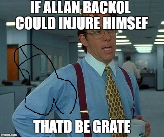 That Would Be Great | IF ALLAN BACKOL COULD INJURE HIMSEF; THATD BE GRATE | image tagged in memes,that would be great,scumbag | made w/ Imgflip meme maker
