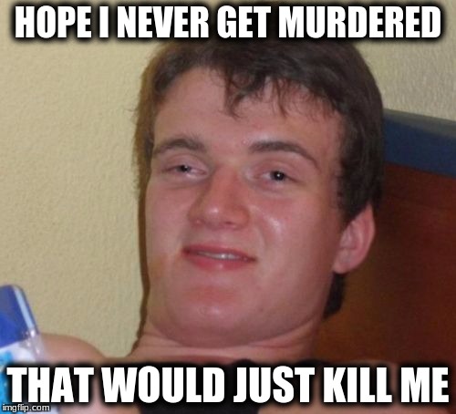 10 Guy Meme | HOPE I NEVER GET MURDERED; THAT WOULD JUST KILL ME | image tagged in memes,10 guy | made w/ Imgflip meme maker