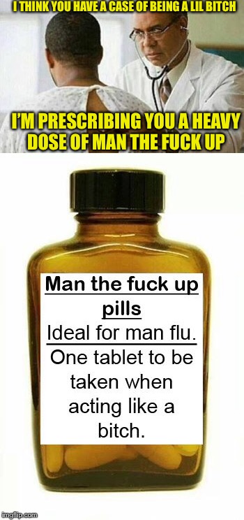 Man up diagnosis | I THINK YOU HAVE A CASE OF BEING A LIL BITCH; I’M PRESCRIBING YOU A HEAVY DOSE OF MAN THE FUCK UP | image tagged in man up,lil bitch,man up pills | made w/ Imgflip meme maker