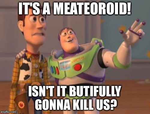 X, X Everywhere Meme | IT'S A MEATEOROID! ISN'T IT BUTIFULLY GONNA KILL US? | image tagged in memes,x x everywhere | made w/ Imgflip meme maker