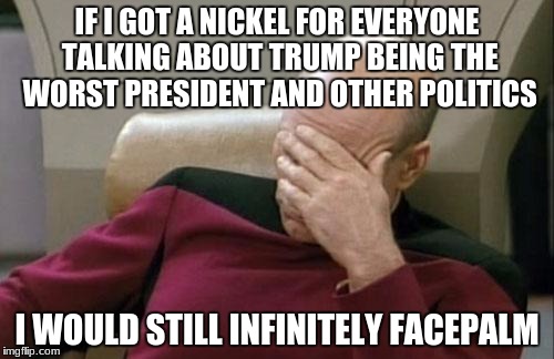 ** INFINITE FACEPALM ** aaaand more political memes! xD | IF I GOT A NICKEL FOR EVERYONE TALKING ABOUT TRUMP BEING THE WORST PRESIDENT AND OTHER POLITICS; I WOULD STILL INFINITELY FACEPALM | image tagged in memes,captain picard facepalm,political meme,somewhat funny,infinite facepalm | made w/ Imgflip meme maker