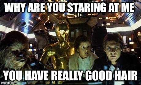 Han Solo Star Wars crew | WHY ARE YOU STARING AT ME; YOU HAVE REALLY GOOD HAIR | image tagged in han solo star wars crew | made w/ Imgflip meme maker
