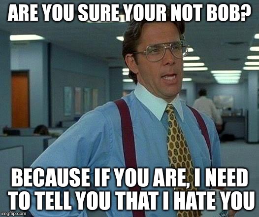 That Would Be Great Meme | ARE YOU SURE YOUR NOT BOB? BECAUSE IF YOU ARE, I NEED TO TELL YOU THAT I HATE YOU | image tagged in memes,that would be great | made w/ Imgflip meme maker