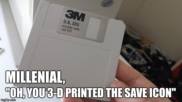 3d_printed_save_icon | MILLENIAL, "OH, YOU 3-D PRINTED THE SAVE ICON" | image tagged in 3d_printed_save_icon | made w/ Imgflip meme maker
