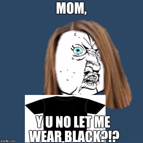 Mom Y U No | MOM, Y U NO LET ME WEAR BLACK?!? | image tagged in y u no girl,black,t-shirt,y u no,mom | made w/ Imgflip meme maker