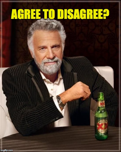 The Most Interesting Man In The World Meme | AGREE TO DISAGREE? | image tagged in memes,the most interesting man in the world | made w/ Imgflip meme maker