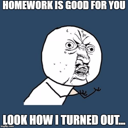 Y U No Meme | HOMEWORK IS GOOD FOR YOU; LOOK HOW I TURNED OUT... | image tagged in memes,y u no | made w/ Imgflip meme maker