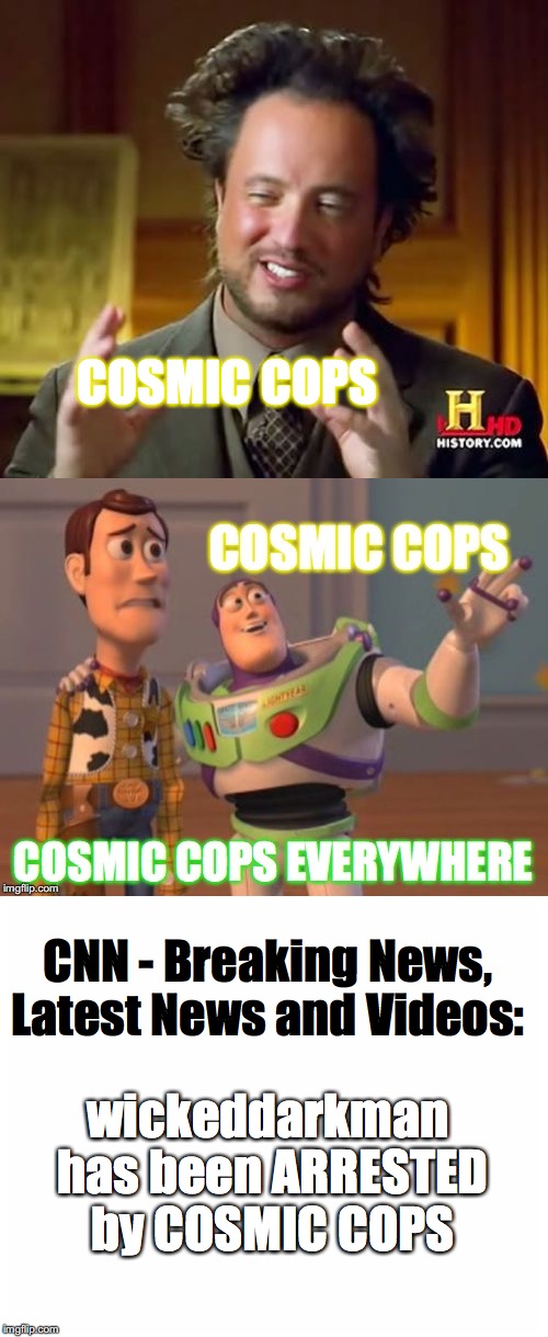 Sir_Unknown, who is KNOWN to be in ALLIGIANCE=PARTNERS IN CRIME,  with the ARRESTED SUSPECT, in DISGUISE REPORTING: | COSMIC COPS; CNN - Breaking News, Latest News and Videos:; wickeddarkman has been ARRESTED by COSMIC COPS | image tagged in yahuah,yahusha,memes,funny,sir_unknown,wickeddarkman | made w/ Imgflip meme maker