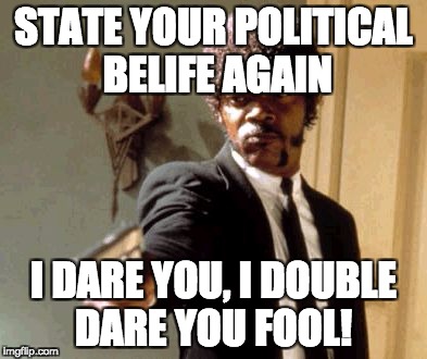 Say That Again I Dare You | STATE YOUR POLITICAL BELIFE AGAIN; I DARE YOU, I DOUBLE DARE YOU FOOL! | image tagged in memes,say that again i dare you | made w/ Imgflip meme maker