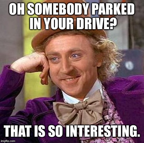 Creepy Condescending Wonka | OH SOMEBODY PARKED IN YOUR DRIVE? THAT IS SO INTERESTING. | image tagged in memes,creepy condescending wonka | made w/ Imgflip meme maker