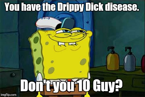 Don't You Squidward Meme | You have the Drippy Dick disease. Don't you 10 Guy? | image tagged in memes,dont you squidward | made w/ Imgflip meme maker
